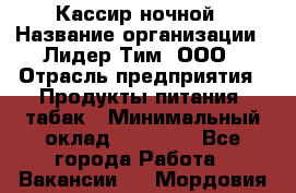Кассир ночной › Название организации ­ Лидер Тим, ООО › Отрасль предприятия ­ Продукты питания, табак › Минимальный оклад ­ 22 000 - Все города Работа » Вакансии   . Мордовия респ.